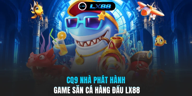CQ9 nhà phát hành game săn cá hàng đầu LX88