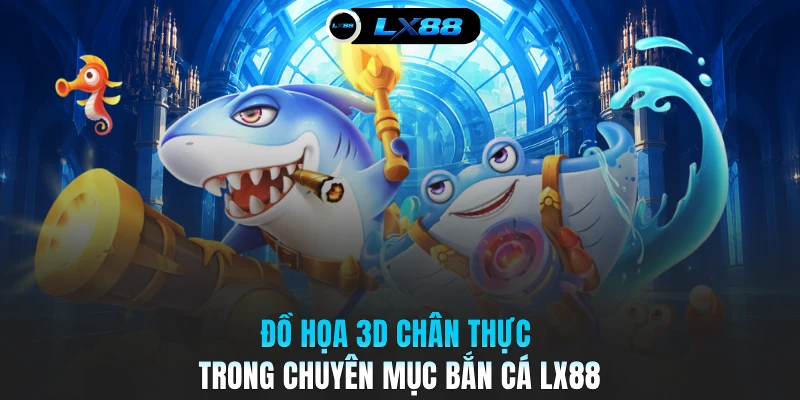 Đồ họa 3D chân thực trong chuyên mục bắn cá LX88