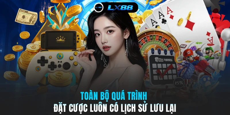 Toàn bộ quá trình đặt cược luôn có lịch sử lưu lại